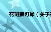 花斑弧刃斧（关于花斑弧刃斧的简介）