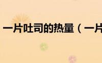 一片吐司的热量（一片吐司的热量是多少呢）