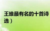 王维最有名的十首诗（王维最有名的十首诗精选）