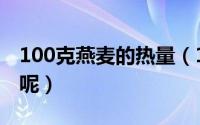 100克燕麦的热量（100克燕麦含有多少热量呢）