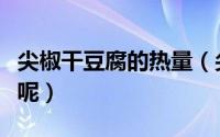 尖椒干豆腐的热量（尖椒干豆腐的热量是多少呢）