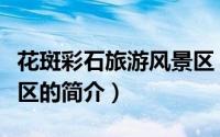 花斑彩石旅游风景区（关于花斑彩石旅游风景区的简介）