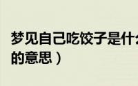 梦见自己吃饺子是什么意思（梦见自己吃饺子的意思）