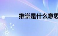 推崇是什么意思（推崇的出处）