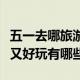 五一去哪旅游人少又好玩（五一去哪旅游人少又好玩有哪些）