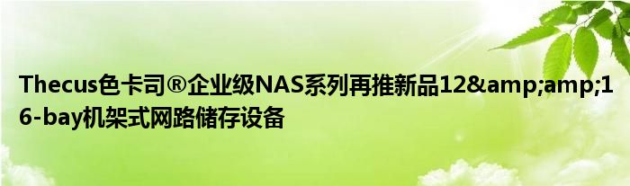Thecus色卡司®企业级NAS系列再推新品12&amp;amp;16