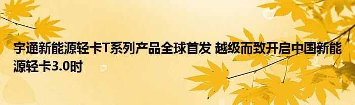 宇通新能源轻卡T系列产品全球首发 越级而致开启中国新能源轻卡3.0时