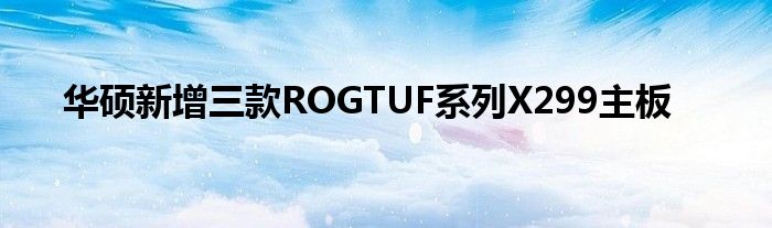 华硕新增三款ROGTUF系列X299主板