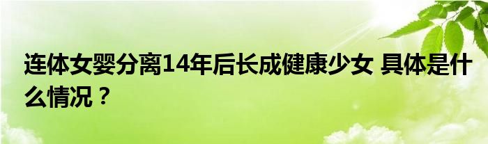 连体女婴分离14年后长成健康少女 具体是什么情况？