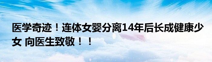 医学奇迹！连体女婴分离14年后长成健康少女 向医生致敬！！
