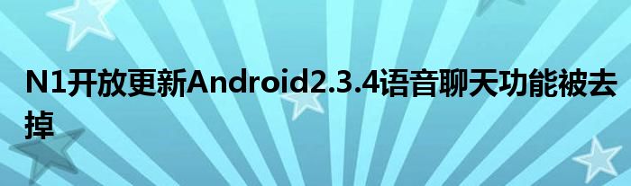N1开放更新Android2.3.4语音聊天功能被去掉