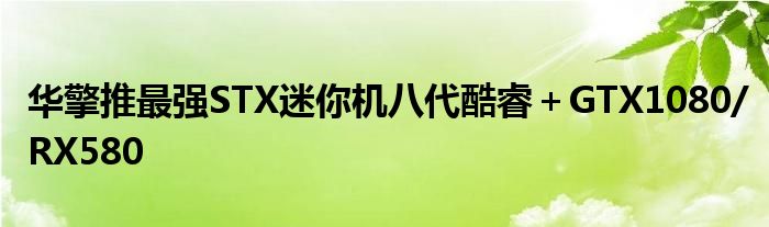 华擎推最强STX迷你机八代酷睿＋GTX1080/RX580