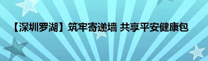 【深圳罗湖】筑牢寄递墙 共享平安健康包
