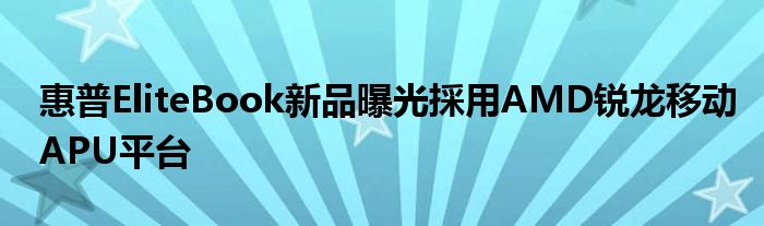 惠普EliteBook新品曝光採用AMD锐龙移动APU平台