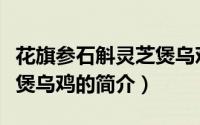 花旗参石斛灵芝煲乌鸡（关于花旗参石斛灵芝煲乌鸡的简介）