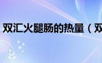 双汇火腿肠的热量（双汇火腿肠的热量介绍）