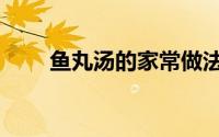 鱼丸汤的家常做法（怎么做鱼丸汤）