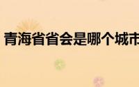 青海省省会是哪个城市（青海省省会是什么）