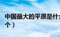中国最大的平原是什么（中国最大的平原是哪个）