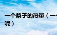 一个梨子的热量（一个梨子大概的热量是多少呢）