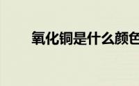 氧化铜是什么颜色（氧化铜是黑色）