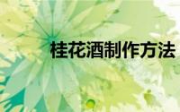 桂花酒制作方法（怎么做桂花酿）