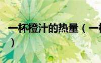一杯橙汁的热量（一杯橙汁卡路里大约是多少）