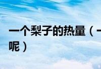 一个梨子的热量（一个梨子大概的热量是多少呢）
