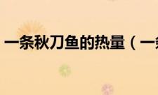 一条秋刀鱼的热量（一条秋刀鱼的热量高吗）