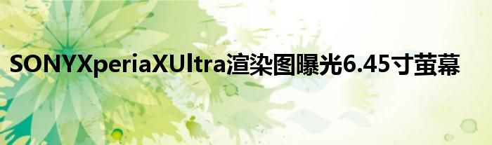 SONYXperiaXUltra渲染图曝光6.45寸萤幕