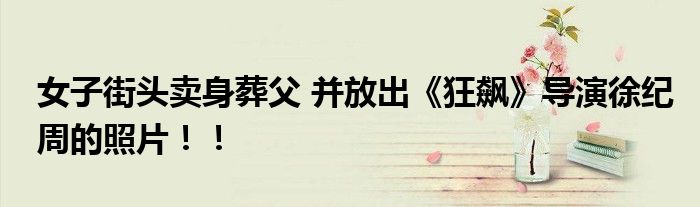 女子街头卖身葬父 并放出《狂飙》导演徐纪周的照片！！