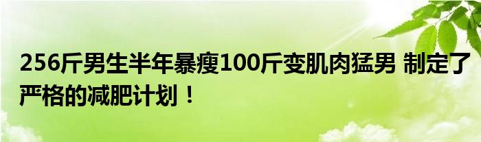 256斤男生半年暴瘦100斤变肌肉猛男 制定了严格的减肥计划！