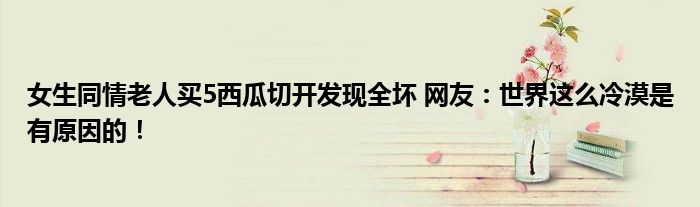 女生同情老人买5西瓜切开发现全坏 网友：世界这么冷漠是有原因的！