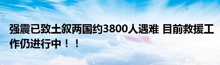 强震已致土叙两国约3800人遇难 目前救援工作仍进行中！！
