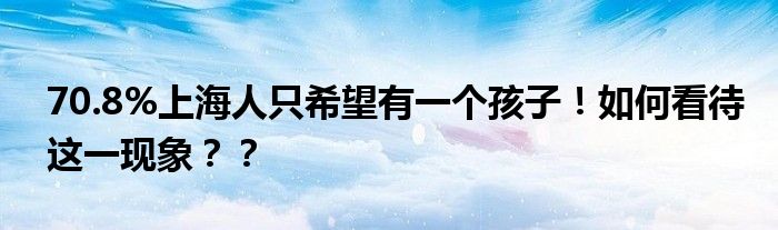 70.8%上海人只希望有一个孩子！如何看待这一现象？？