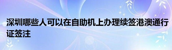深圳哪些人可以在自助机上办理续签港澳通行证签注