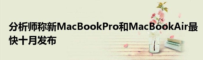 分析师称新MacBookPro和MacBookAir最快十月发布