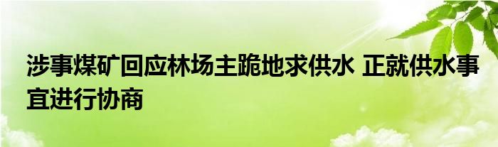 涉事煤矿回应林场主跪地求供水 正就供水事宜进行协商