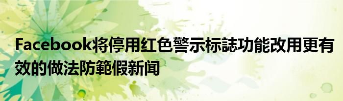 Facebook将停用红色警示标誌功能改用更有效的做法防範假新闻