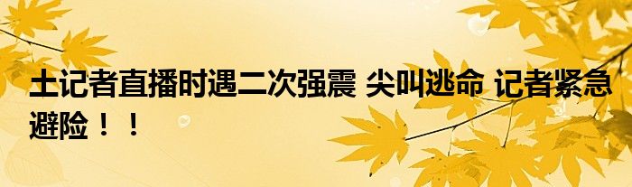 土记者直播时遇二次强震 尖叫逃命 记者紧急避险！！