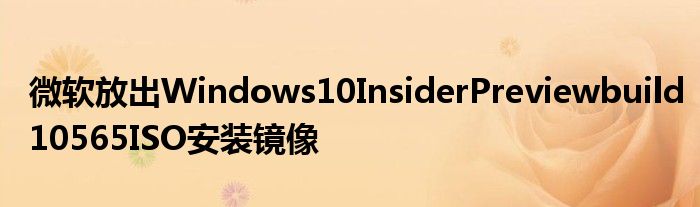 微软放出Windows10InsiderPreviewbuild10565ISO安装镜像