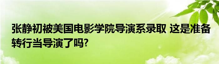 张静初被美国电影学院导演系录取 这是准备转行当导演了吗?