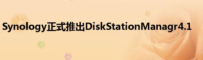 Synology正式推出DiskStationManagr4.1