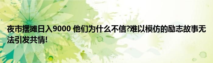 夜市摆摊日入9000 他们为什么不信?难以模仿的励志故事无法引发共情!