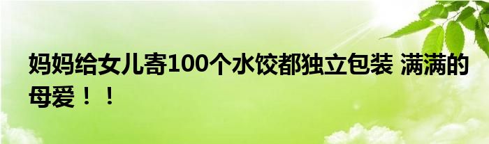  妈妈给女儿寄100个水饺都独立包装 满满的母爱！！