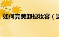 如何完美卸掉妆容（这5个卸妆技巧要记牢）