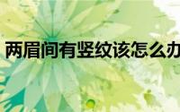 两眉间有竖纹该怎么办（有什么去除的办法）