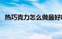 热巧克力怎么做最好喝（热巧克力的做法）