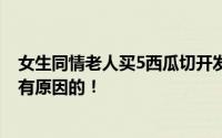 女生同情老人买5西瓜切开发现全坏 网友：世界这么冷漠是有原因的！