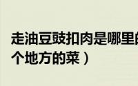 走油豆豉扣肉是哪里的菜（走油豆豉扣肉是那个地方的菜）